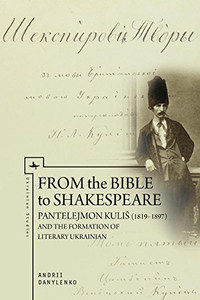 From The Bible To Shakespeare: Pantelejmon Kuli (18191897) And The Formation Of Literary Ukrainian (Ukrainian Studies) From The Bible To Shakespeare: Pantelejmon Kuli (18191897) And The Formation Of Literary Ukrainian (Ukrainian Studies)