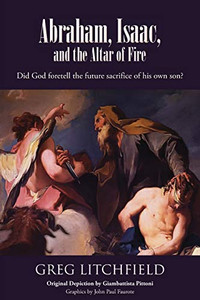 Abraham, Isaac, And The Altar Of Fire: Did God Foretell The Future Sacrifice Of His Own Son? - 9781645164999