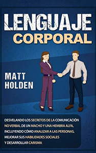 Lenguaje Corporal: Desvelando Los Secretos De La Comunicación No Verbal De Un Macho Y Una Hembra Alfa, Incluyendo Cómo Analizar A Las Personas, ... Y Desarrollar Carisma (Spanish Edition)