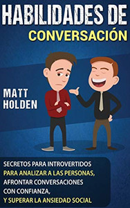 Habilidades De Conversación: Secretos Para Introvertidos Para Analizar A Las Personas, Afrontar Conversaciones Con Confianza, Y Superar La Ansiedad Social (Spanish Edition)