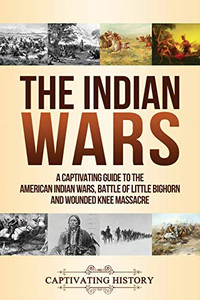 The Indian Wars: A Captivating Guide To The American Indian Wars, Battle Of Little Bighorn And Wounded Knee Massacre (Military History) The Indian Wars: A Captivating Guide To The American Indian Wars, Battle Of Little Bighorn And Wounded Knee Massacre (Military History)