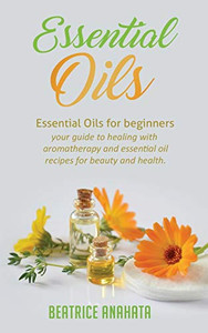 Essential Oils: Essential Oils For Beginners Your Guide To Healing With Aromatherapy And Essential Oil Recipes For Beauty And Health - 9781647770020 Essential Oils: Essential Oils For Beginners Your Guide To Healing With Aromatherapy And Essential Oil Recipes For Beauty And Health - 9781647770020