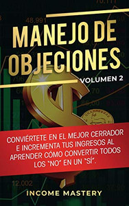 Manejo De Objeciones: Conviértete En El Mejor Cerrador E Incrementa Tus Ingresos Al Aprender Cómo Convertir Todos Los No En Un Sí Volumen 2 (Spanish Edition) - 9781647770358
