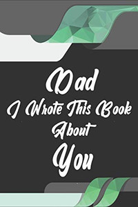 Dad, I Wrote This Book About You: Perfect For Dad'S Birthday, Father'S Day, Christmas Or Just To Show Dad You Love Him! - 9781651288221