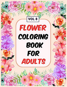 Flower Coloring Book For Adults Vol 8: An Adult Coloring Book With Flower Collection, Stress Relieving Flower Designs For Relaxation - 9781670703118