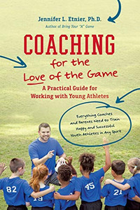 Coaching for the Love of the Game: A Practical Guide for Working with Young Athletes Coaching for the Love of the Game: A Practical Guide for Working with Young Athletes