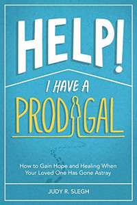 Help! I Have A Prodigal: How To Gain Hope And Healing When Your Loved One Has Gone Astray