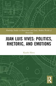 Juan Luis Vives: Politics, Rhetoric, And Emotions (Routledge Studies In Renaissance And Early Modern Worlds Of Knowledge) Juan Luis Vives: Politics, Rhetoric, And Emotions (Routledge Studies In Renaissance And Early Modern Worlds Of Knowledge)