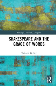 Shakespeare And The Grace Of Words: Language, Theology, Metaphysics (Routledge Studies In Shakespeare)