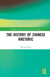 The History Of Chinese Rhetoric (Routledge Studies In Chinese Discourse Analysis) The History Of Chinese Rhetoric (Routledge Studies In Chinese Discourse Analysis)