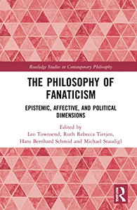 The Philosophy Of Fanaticism: Epistemic, Affective, And Political Dimensions (Routledge Studies In Contemporary Philosophy) The Philosophy Of Fanaticism: Epistemic, Affective, And Political Dimensions (Routledge Studies In Contemporary Philosophy)