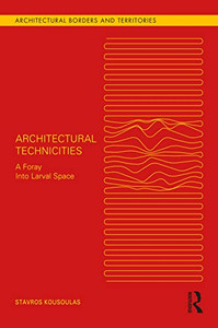 Architectural Technicities: A Foray Into Larval Space (Architectural Borders And Territories) Architectural Technicities: A Foray Into Larval Space (Architectural Borders And Territories)