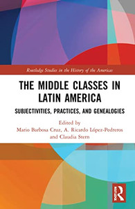 The Middle Classes In Latin America: Subjectivities, Practices, And Genealogies (Routledge Studies In The History Of The Americas) The Middle Classes In Latin America: Subjectivities, Practices, And Genealogies (Routledge Studies In The History Of The Americas)
