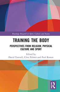 Training The Body: Perspectives From Religion, Physical Culture And Sport (Routledge Research In Sport, Culture And Society)
