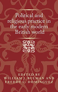Political And Religious Practice In The Early Modern British World (Politics, Culture And Society In Early Modern Britain) Political And Religious Practice In The Early Modern British World (Politics, Culture And Society In Early Modern Britain)
