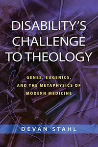 Disability's Challenge To Theology: Genes, Eugenics, And The Metaphysics Of Modern Medicine