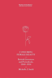 Consuming Female Beauty: British Literature And Periodicals, 1840-1914 (Gender And The Body In Literature And Culture)