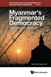 Myanmar's Fragmented Democracy: Transition Or Illusion? (World Scientific Series On International Relations And Comparative Politics In Southeast Asia) Myanmar's Fragmented Democracy: Transition Or Illusion? (World Scientific Series On International Relations And Comparative Politics In Southeast Asia)