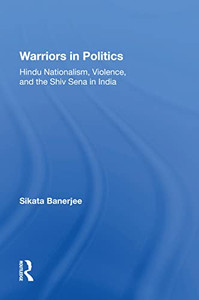 Warriors In Politics: Hindu Nationalism, Violence, And The Shiv Sena In India Warriors In Politics: Hindu Nationalism, Violence, And The Shiv Sena In India
