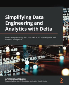 Simplifying Data Engineering And Analytics With Delta: Create Analytics-Ready Data That Fuels Artificial Intelligence And Business Intelligence
