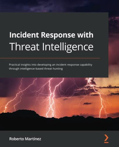 Incident Response With Threat Intelligence: Practical Insights Into Developing An Incident Response Capability Through Intelligence-Based Threat Hunting Incident Response With Threat Intelligence: Practical Insights Into Developing An Incident Response Capability Through Intelligence-Based Threat Hunting