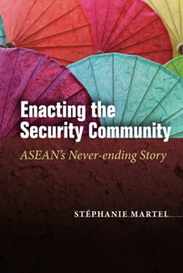 Enacting The Security Community: Asean's Never-Ending Story (In Asian Security) Enacting The Security Community: Asean's Never-Ending Story (In Asian Security)