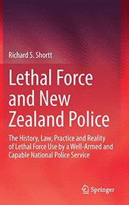 Lethal Force And New Zealand Police: The History, Law, Practice And Reality Of Lethal Force Use By A Well-Armed And Capable National Police Service
