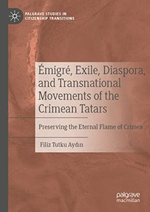 Émigré, Exile, Diaspora, And Transnational Movements Of The Crimean Tatars: Preserving The Eternal Flame Of Crimea (Palgrave Studies In Citizenship Transitions) Émigré, Exile, Diaspora, And Transnational Movements Of The Crimean Tatars: Preserving The Eternal Flame Of Crimea (Palgrave Studies In Citizenship Transitions)