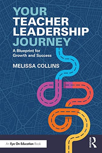 Your Teacher Leadership Journey: A Blueprint For Growth And Success Your Teacher Leadership Journey: A Blueprint For Growth And Success