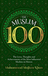 The Muslim 100: The Lives, Thoughts And Achievements Of The Most Influential Muslims In History