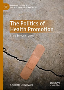 The Politics Of Health Promotion: In The European Union (Palgrave Studies In Science, Knowledge And Policy) The Politics Of Health Promotion: In The European Union (Palgrave Studies In Science, Knowledge And Policy)