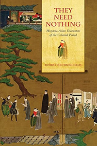 They Need Nothing: Hispanic-Asian Encounters Of The Colonial Period They Need Nothing: Hispanic-Asian Encounters Of The Colonial Period