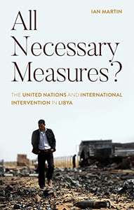 All Necessary Measures?: The United Nations And International Intervention In Libya