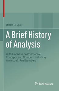 A Brief History Of Analysis: With Emphasis On Philosophy, Concepts, And Numbers, Including Weierstraß' Real Numbers A Brief History Of Analysis: With Emphasis On Philosophy, Concepts, And Numbers, Including Weierstraß' Real Numbers