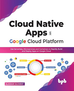 Cloud Native Apps On Google Cloud Platform: Use Serverless, Microservices And Containers To Rapidly Build And Deploy Apps On Google Cloud (English Edition) Cloud Native Apps On Google Cloud Platform: Use Serverless, Microservices And Containers To Rapidly Build And Deploy Apps On Google Cloud (English Edition)