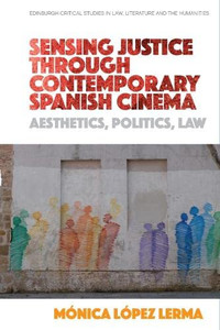 Sensing Justice Through Contemporary Spanish Cinema: Aesthetics, Politics, Law (Edinburgh Critical Studies In Law, Literature And The Humanities)