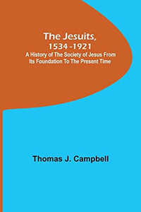 The Jesuits, 1534-1921; A History Of The Society Of Jesus From Its Foundation To The Present Time The Jesuits, 1534-1921; A History Of The Society Of Jesus From Its Foundation To The Present Time