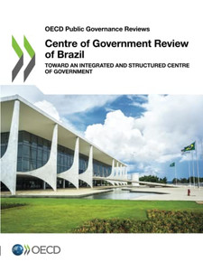 Centre Of Government Review Of Brazil: Toward An Integrated And Structured Centre Of Government (Oecd Public Governance Reviews)