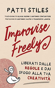 Improvise Freely: Liberati Dalle Regole E Dai Sfogo Alla Tua Creatività (Italian Edition)