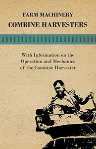Farming Machinery - Combine Harvesters - With Information On The Operation And Mechanics Of The Combine Harvester Farming Machinery - Combine Harvesters - With Information On The Operation And Mechanics Of The Combine Harvester