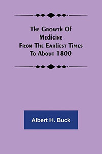 The Growth Of Medicine From The Earliest Times To About 1800