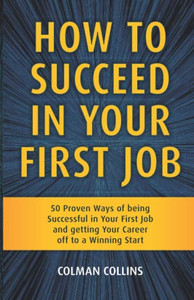How To Succeed In Your First Job: 50 Proven Ways Of Being Successful In Your First Job And Getting Your Career Off To A Winning Start How To Succeed In Your First Job: 50 Proven Ways Of Being Successful In Your First Job And Getting Your Career Off To A Winning Start
