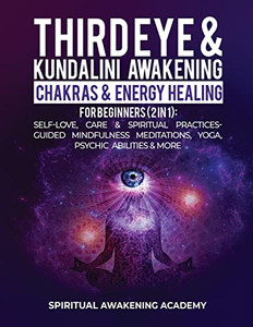 Third Eye & Kundalini Awakening + Chakras & Energy Healing For Beginners (2 In 1): Self-Love, Care & Spiritual Practices- Guided Mindfulness Meditations, Yoga, Psychic Abilities & More