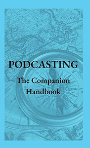 Podcasting - The Companion Handbook: A Guide To Producing And Publishing Your Podcast Podcasting - The Companion Handbook: A Guide To Producing And Publishing Your Podcast