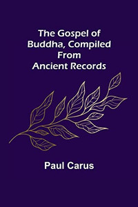 The Gospel Of Buddha, Compiled From Ancient Records The Gospel Of Buddha, Compiled From Ancient Records