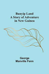Bunyip Land: A Story Of Adventure In New Guinea Bunyip Land: A Story Of Adventure In New Guinea