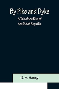 By Pike And Dyke: A Tale Of The Rise Of The Dutch Republic By Pike And Dyke: A Tale Of The Rise Of The Dutch Republic