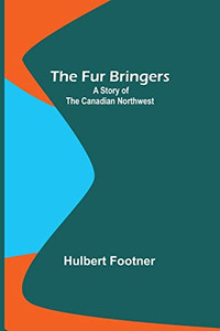 The Fur Bringers: A Story Of The Canadian Northwest The Fur Bringers: A Story Of The Canadian Northwest