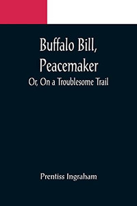 Buffalo Bill, Peacemaker; Or, On A Troublesome Trail Buffalo Bill, Peacemaker; Or, On A Troublesome Trail
