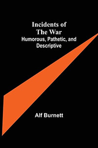 Incidents Of The War: Humorous, Pathetic, And Descriptive Incidents Of The War: Humorous, Pathetic, And Descriptive
